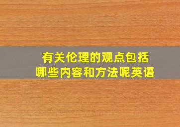 有关伦理的观点包括哪些内容和方法呢英语