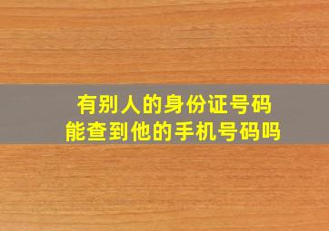 有别人的身份证号码能查到他的手机号码吗