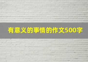 有意义的事情的作文500字