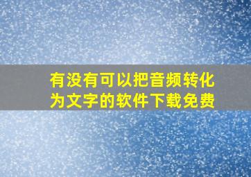 有没有可以把音频转化为文字的软件下载免费