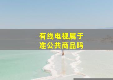 有线电视属于准公共商品吗