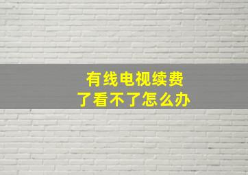 有线电视续费了看不了怎么办