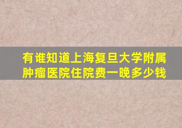 有谁知道上海复旦大学附属肿瘤医院住院费一晚多少钱