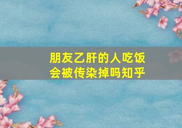 朋友乙肝的人吃饭会被传染掉吗知乎