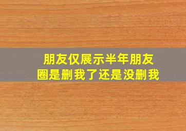 朋友仅展示半年朋友圈是删我了还是没删我