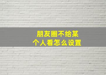 朋友圈不给某个人看怎么设置