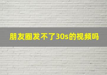 朋友圈发不了30s的视频吗