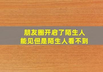 朋友圈开启了陌生人能见但是陌生人看不到