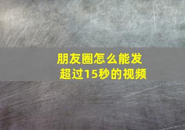 朋友圈怎么能发超过15秒的视频