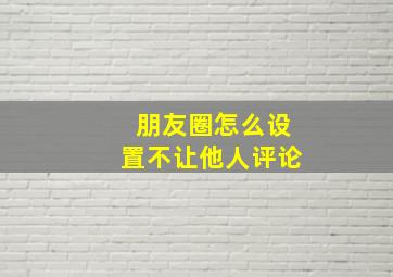 朋友圈怎么设置不让他人评论