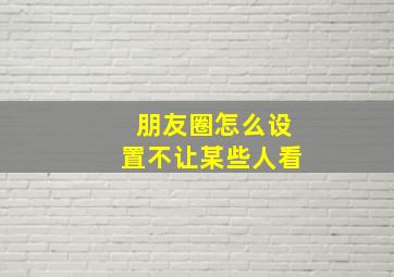 朋友圈怎么设置不让某些人看