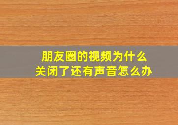 朋友圈的视频为什么关闭了还有声音怎么办