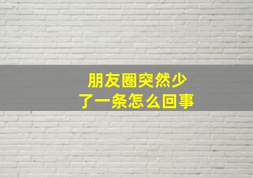 朋友圈突然少了一条怎么回事