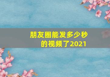 朋友圈能发多少秒的视频了2021