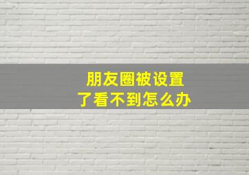 朋友圈被设置了看不到怎么办