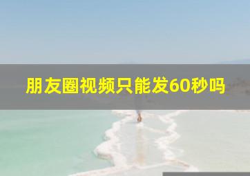 朋友圈视频只能发60秒吗