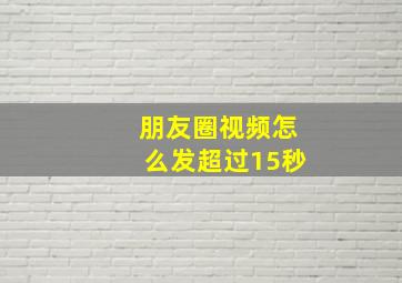 朋友圈视频怎么发超过15秒