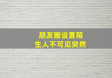 朋友圈设置陌生人不可见突然