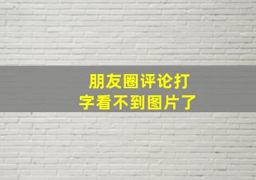 朋友圈评论打字看不到图片了