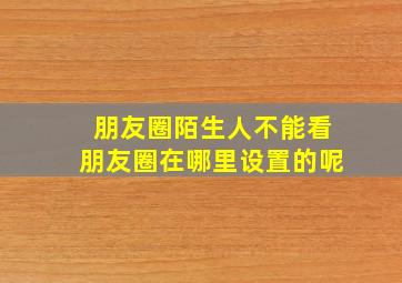 朋友圈陌生人不能看朋友圈在哪里设置的呢