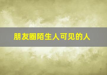 朋友圈陌生人可见的人