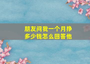 朋友问我一个月挣多少钱怎么回答他