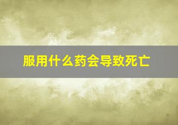 服用什么药会导致死亡