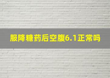 服降糖药后空腹6.1正常吗