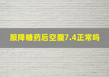 服降糖药后空腹7.4正常吗