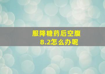 服降糖药后空腹8.2怎么办呢