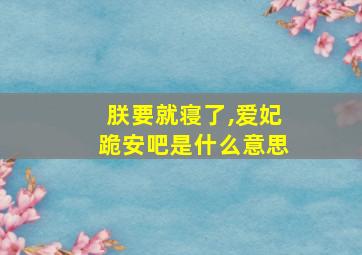 朕要就寝了,爱妃跪安吧是什么意思