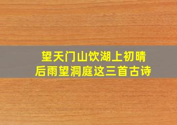 望天门山饮湖上初晴后雨望洞庭这三首古诗