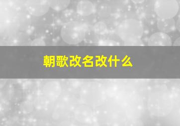 朝歌改名改什么