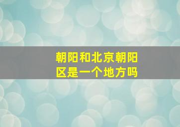 朝阳和北京朝阳区是一个地方吗