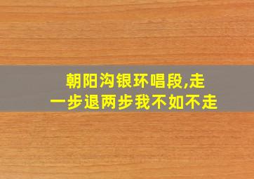 朝阳沟银环唱段,走一步退两步我不如不走