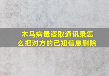 木马病毒盗取通讯录怎么把对方的已知信息删除