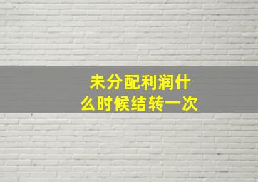 未分配利润什么时候结转一次