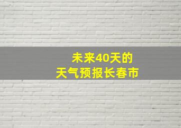 未来40天的天气预报长春市