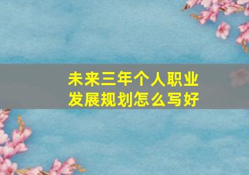 未来三年个人职业发展规划怎么写好