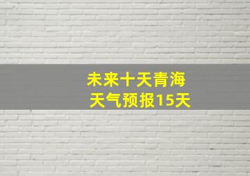 未来十天青海天气预报15天