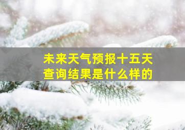 未来天气预报十五天查询结果是什么样的