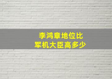 李鸿章地位比军机大臣高多少