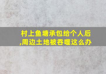 村上鱼塘承包给个人后,周边土地被吞噬这么办