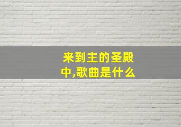 来到主的圣殿中,歌曲是什么