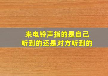 来电铃声指的是自己听到的还是对方听到的