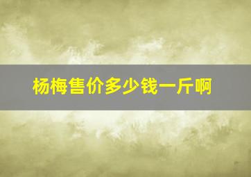 杨梅售价多少钱一斤啊