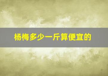 杨梅多少一斤算便宜的