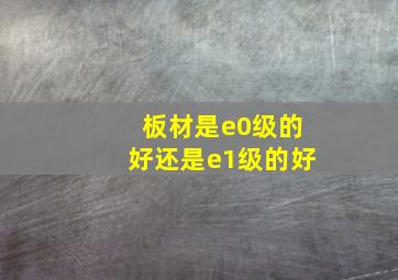 板材是e0级的好还是e1级的好