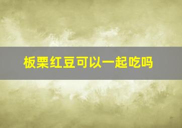 板栗红豆可以一起吃吗