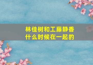 林佳树和工藤静香什么时候在一起的